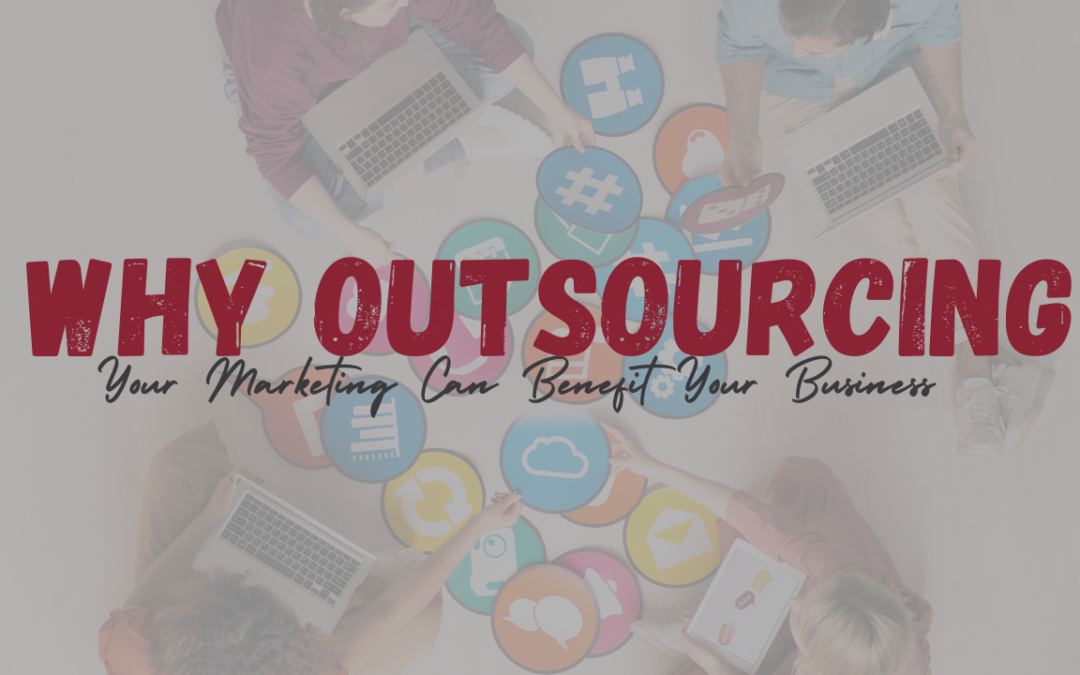 Why Outsourcing Your Marketing Can Benefit Your Business